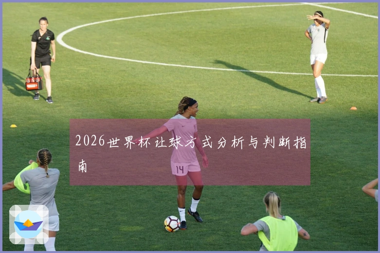 2026世界杯让球方式分析与判断指南