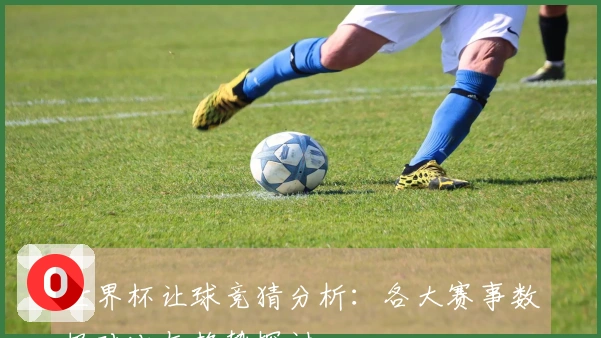 世界杯让球竞猜分析：各大赛事数据对比与趋势探讨