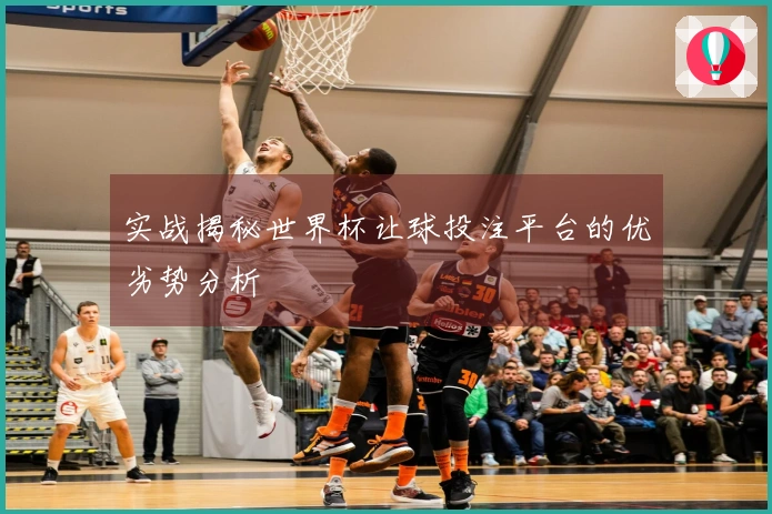 实战揭秘世界杯让球投注平台的优劣势分析