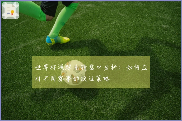 世界杯滚球竞猜盘口分析：如何应对不同赛事的投注策略