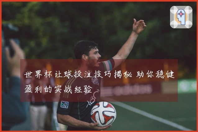世界杯让球投注技巧揭秘 助你稳健盈利的实战经验