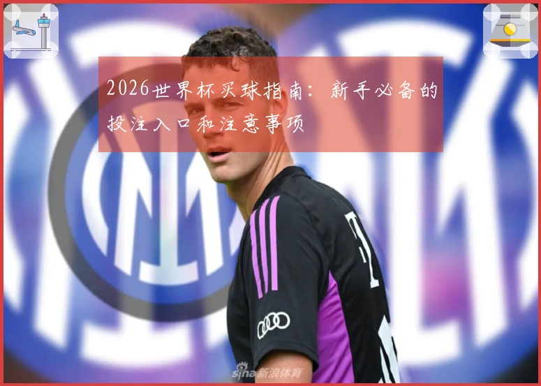 2026世界杯买球指南：新手必备的投注入口和注意事项