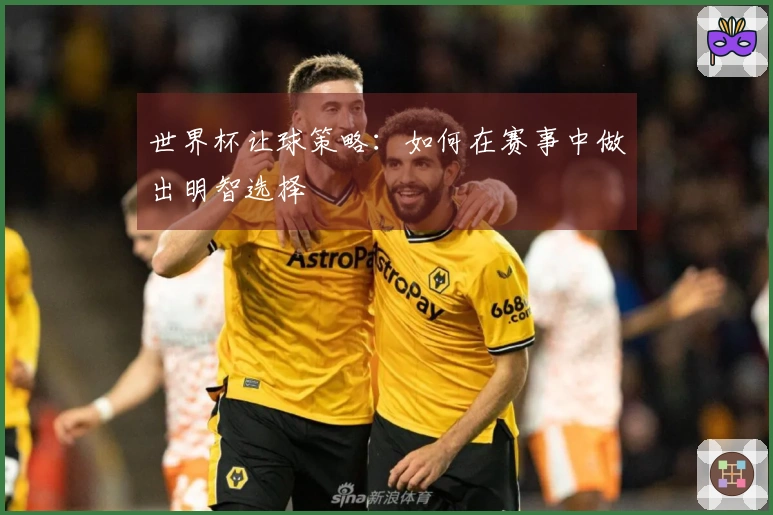 世界杯让球策略：如何在赛事中做出明智选择