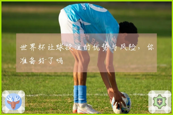 世界杯让球投注的优势与风险，你准备好了吗