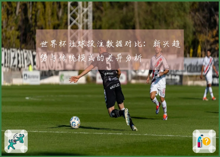 世界杯让球投注数据对比：新兴趋势与传统模式的差异分析