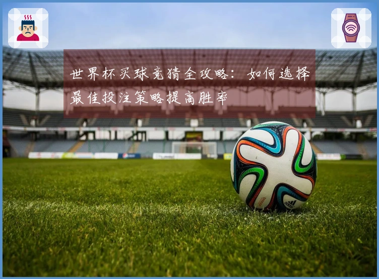 世界杯买球竞猜全攻略：如何选择最佳投注策略提高胜率
