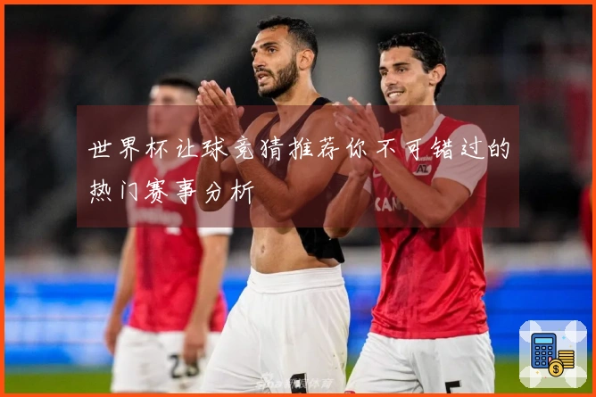 世界杯让球竞猜推荐你不可错过的热门赛事分析