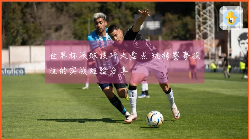 世界杯滚球技巧大盘点 玩转赛事投注的实战经验分享