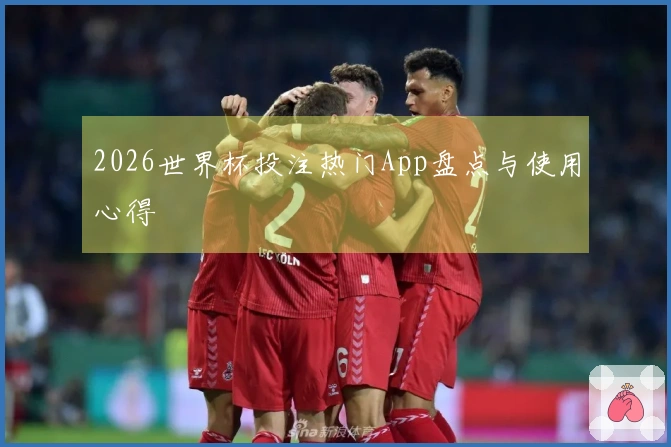 2026世界杯投注热门App盘点与使用心得