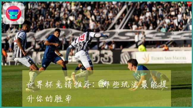 世界杯竞猜推荐：哪些玩法最能提升你的胜率