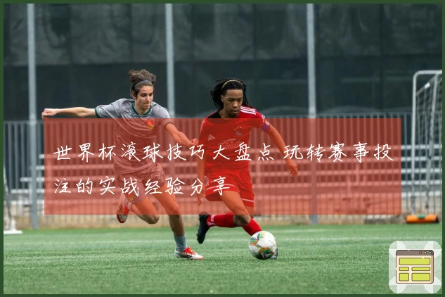 世界杯滚球技巧大盘点 玩转赛事投注的实战经验分享