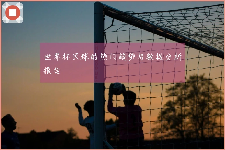 世界杯买球的热门趋势与数据分析报告