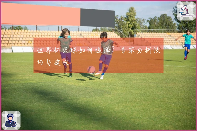 世界杯买球如何选择？专家分析技巧与建议