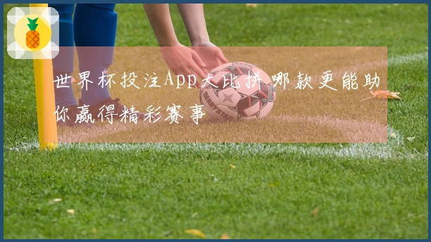 世界杯投注App大比拼 哪款更能助你赢得精彩赛事