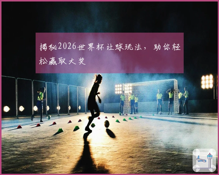 揭秘2026世界杯让球玩法，助你轻松赢取大奖