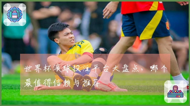 世界杯滚球投注平台大盘点，哪个最值得信赖与推荐