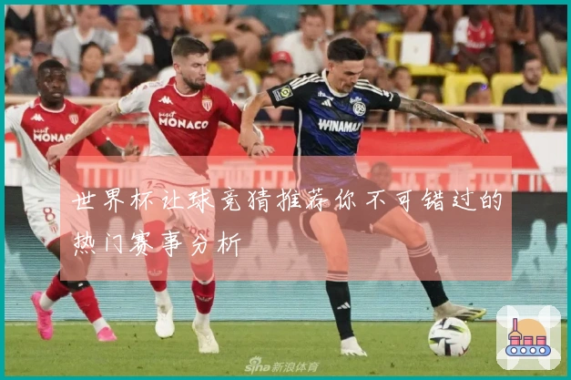 世界杯让球竞猜推荐你不可错过的热门赛事分析