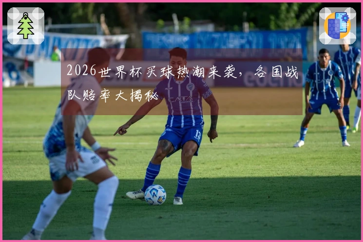 2026世界杯买球热潮来袭，各国战队赔率大揭秘