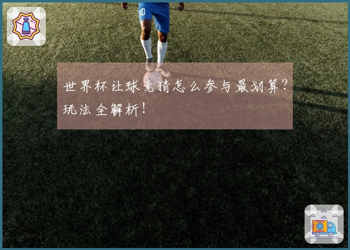 世界杯让球竞猜怎么参与最划算？玩法全解析！