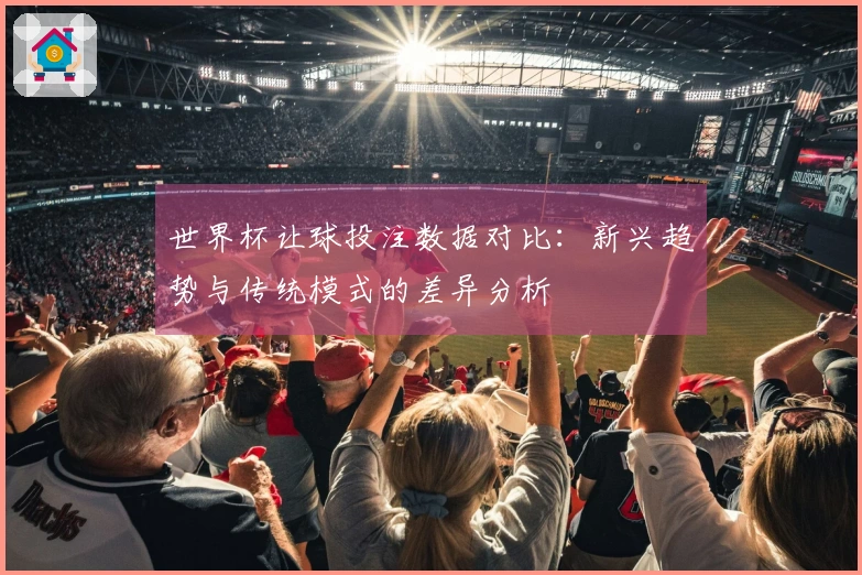 世界杯让球投注数据对比：新兴趋势与传统模式的差异分析